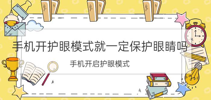 手机开护眼模式就一定保护眼睛吗 手机开启护眼模式，能降低辐射多少？